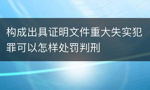 构成出具证明文件重大失实犯罪可以怎样处罚判刑