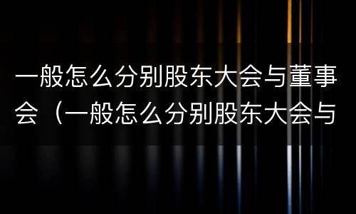 一般怎么分别股东大会与董事会（一般怎么分别股东大会与董事会的关系）