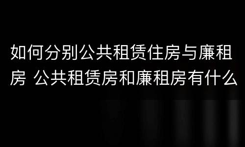 如何分别公共租赁住房与廉租房 公共租赁房和廉租房有什么区别