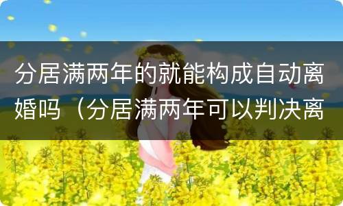 分居满两年的就能构成自动离婚吗（分居满两年可以判决离婚吗）