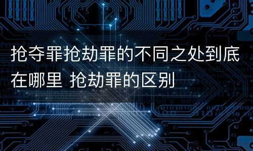 抢夺罪抢劫罪的不同之处到底在哪里 抢劫罪的区别