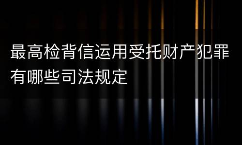 最高检背信运用受托财产犯罪有哪些司法规定
