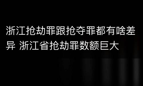 浙江抢劫罪跟抢夺罪都有啥差异 浙江省抢劫罪数额巨大