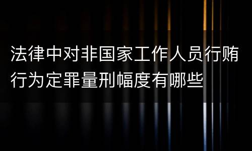 法律中对非国家工作人员行贿行为定罪量刑幅度有哪些 法律中对非国家工作人员行贿行为定罪量刑幅度有哪些