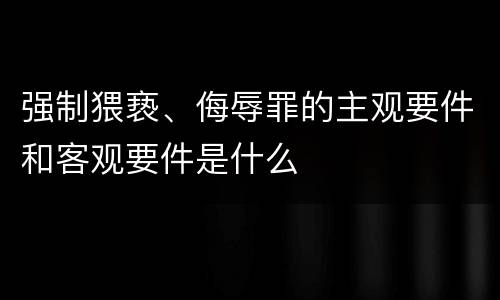 强制猥亵、侮辱罪的主观要件和客观要件是什么 强制猥亵、侮辱罪的主观要件和客观要件是什么