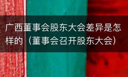 广西董事会股东大会差异是怎样的(董事会召开股东大会) 广西董事会股东大会差异是怎样的(董事会召开股东大会)