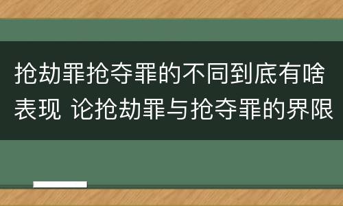 抢劫罪抢夺罪的不同到底有啥表现 论抢劫罪与抢夺罪的界限