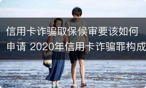 信用卡诈骗取保候审要该如何申请 2020年信用卡诈骗罪构成要件