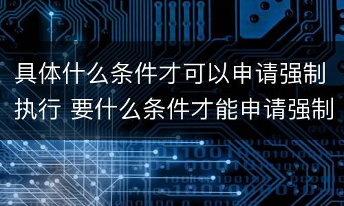 具体什么条件才可以申请强制执行 要什么条件才能申请强制执行