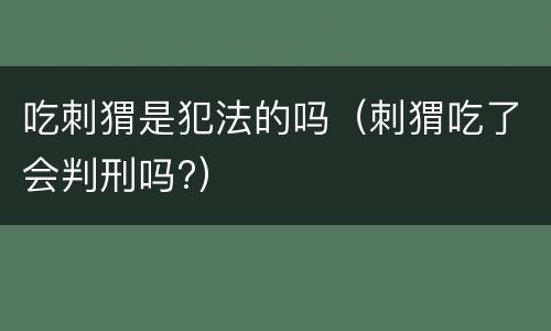 吃刺猬是犯法的吗（刺猬吃了会判刑吗?）