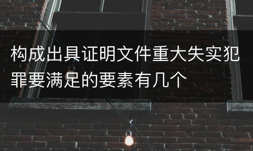 构成出具证明文件重大失实犯罪要满足的要素有几个