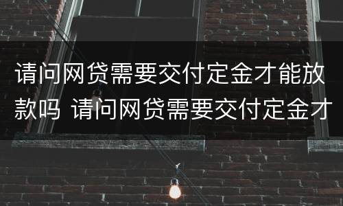 请问网贷需要交付定金才能放款吗 请问网贷需要交付定金才能放款吗怎么办
