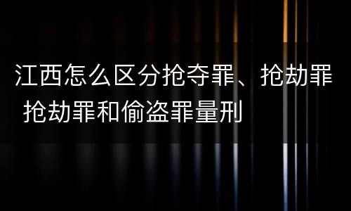 江西怎么区分抢夺罪、抢劫罪 抢劫罪和偷盗罪量刑
