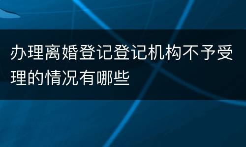 办理离婚登记登记机构不予受理的情况有哪些