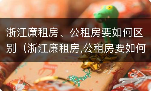 浙江廉租房、公租房要如何区别（浙江廉租房,公租房要如何区别房源）