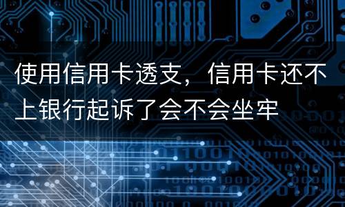 使用信用卡透支，信用卡还不上银行起诉了会不会坐牢