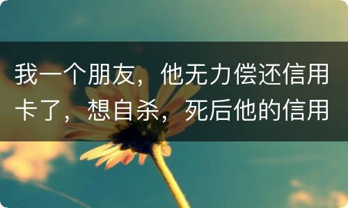 我一个朋友，他无力偿还信用卡了，想自杀，死后他的信用卡欠款还会由他父母承担吗