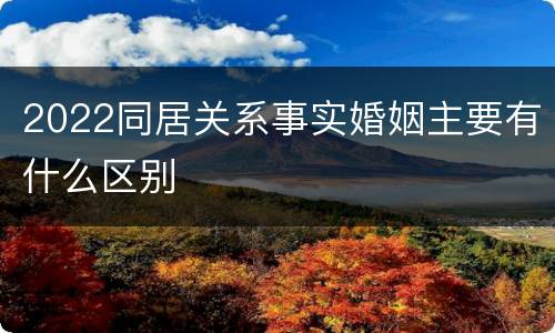 2022同居关系事实婚姻主要有什么区别