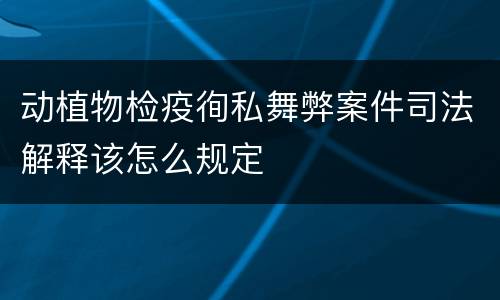 动植物检疫徇私舞弊案件司法解释该怎么规定
