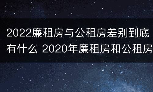 2022廉租房与公租房差别到底有什么 2020年廉租房和公租房的区别