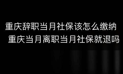 重庆辞职当月社保该怎么缴纳 重庆当月离职当月社保就退吗