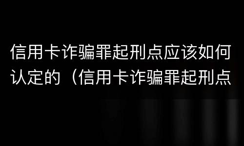 信用卡诈骗罪起刑点应该如何认定的（信用卡诈骗罪起刑点应该如何认定的呢）