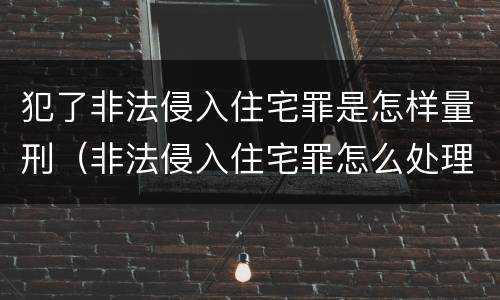 犯了非法侵入住宅罪是怎样量刑（非法侵入住宅罪怎么处理）