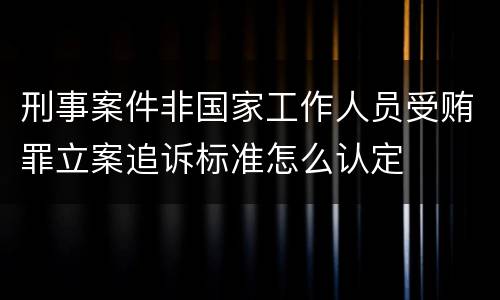 刑事案件非国家工作人员受贿罪立案追诉标准怎么认定