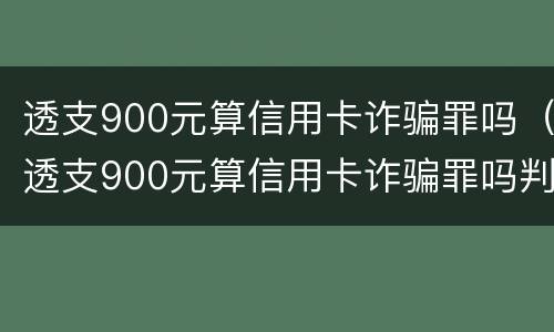 透支900元算信用卡诈骗罪吗（透支900元算信用卡诈骗罪吗判多少年）