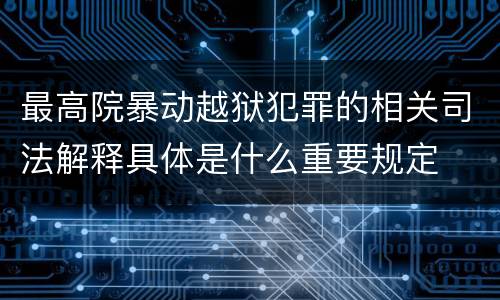 最高院暴动越狱犯罪的相关司法解释具体是什么重要规定