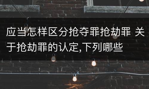 应当怎样区分抢夺罪抢劫罪 关于抢劫罪的认定,下列哪些