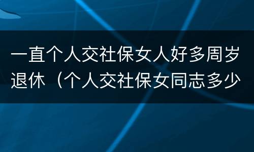 一直个人交社保女人好多周岁退休（个人交社保女同志多少岁退休）