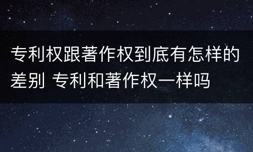 专利权跟著作权到底有怎样的差别 专利和著作权一样吗