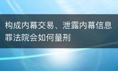 构成内幕交易、泄露内幕信息罪法院会如何量刑