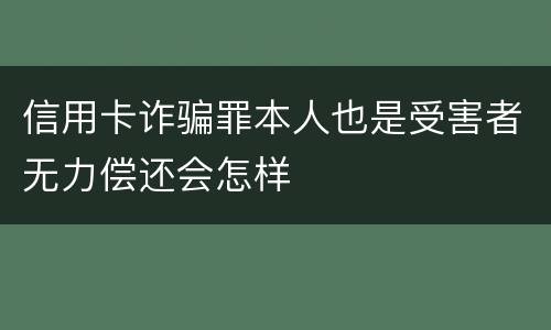 信用卡诈骗罪本人也是受害者无力偿还会怎样