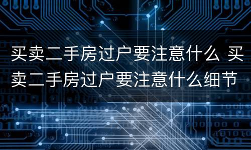 买卖二手房过户要注意什么 买卖二手房过户要注意什么细节