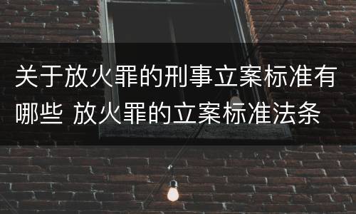 关于放火罪的刑事立案标准有哪些 放火罪的立案标准法条