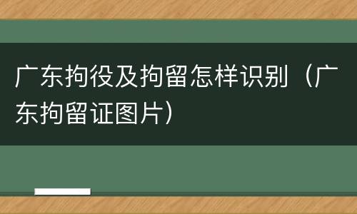 广东拘役及拘留怎样识别（广东拘留证图片）
