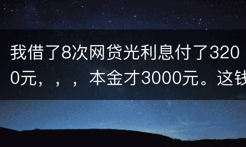 我借了8次网贷光利息付了3200元，，，本金才3000元。这钱有不换还有啥结果