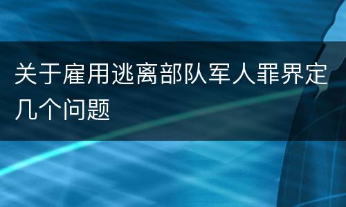 关于雇用逃离部队军人罪界定几个问题
