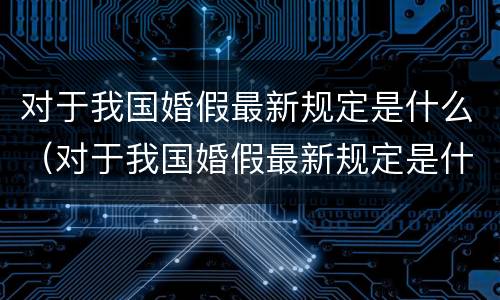 对于我国婚假最新规定是什么（对于我国婚假最新规定是什么时候开始）