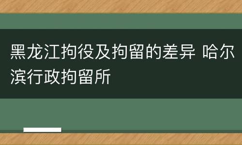 黑龙江拘役及拘留的差异 哈尔滨行政拘留所