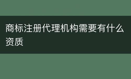 商标注册代理机构需要有什么资质