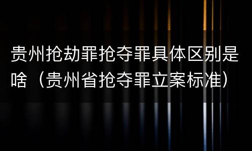 贵州抢劫罪抢夺罪具体区别是啥（贵州省抢夺罪立案标准）