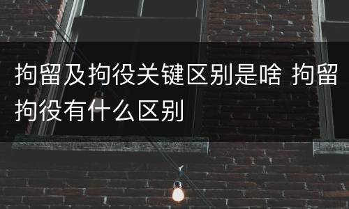拘留及拘役关键区别是啥 拘留拘役有什么区别