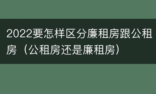 2022要怎样区分廉租房跟公租房（公租房还是廉租房）