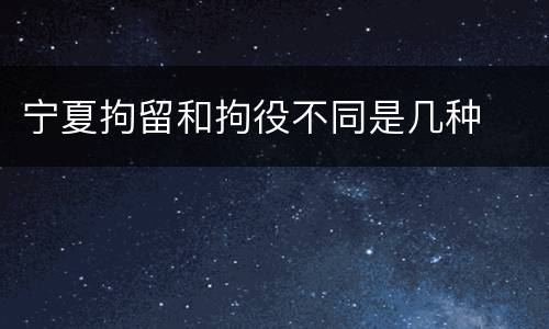 宁夏拘留和拘役不同是几种