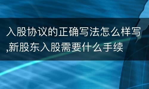 入股协议的正确写法怎么样写,新股东入股需要什么手续
