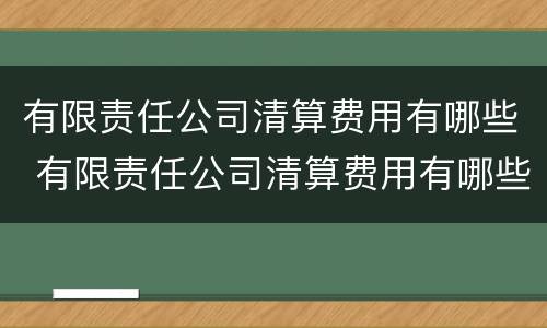 有限责任公司清算费用有哪些 有限责任公司清算费用有哪些项目