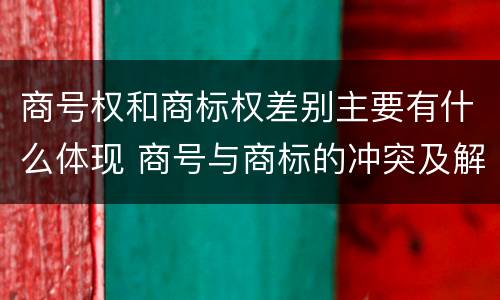 商号权和商标权差别主要有什么体现 商号与商标的冲突及解决措施